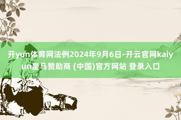 开yun体育网法例2024年9月6日-开云官网kaiyun皇马赞助商 (中国)官方网站 登录入口