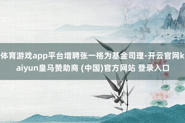 体育游戏app平台增聘张一格为基金司理-开云官网kaiyun皇马赞助商 (中国)官方网站 登录入口