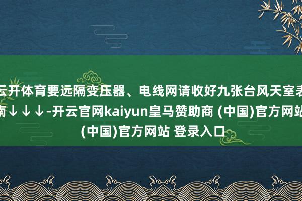 云开体育要远隔变压器、电线网请收好九张台风天室表里避险指南↓↓↓-开云官网kaiyun皇马赞助商 (中国)官方网站 登录入口