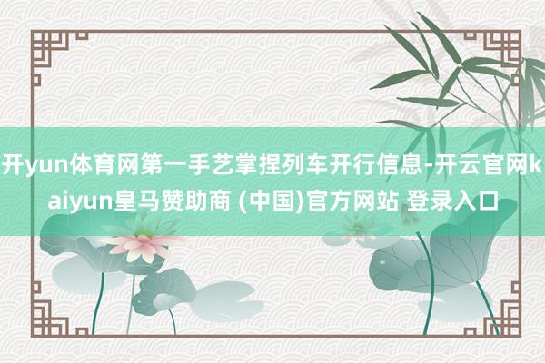 开yun体育网第一手艺掌捏列车开行信息-开云官网kaiyun皇马赞助商 (中国)官方网站 登录入口