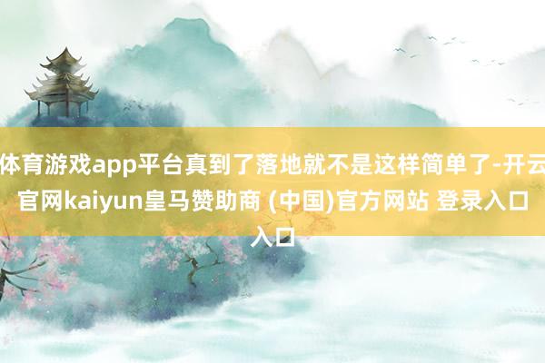 体育游戏app平台真到了落地就不是这样简单了-开云官网kaiyun皇马赞助商 (中国)官方网站 登录入口