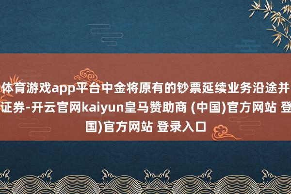 体育游戏app平台中金将原有的钞票延续业务沿途并入中投证券-开云官网kaiyun皇马赞助商 (中国)官方网站 登录入口