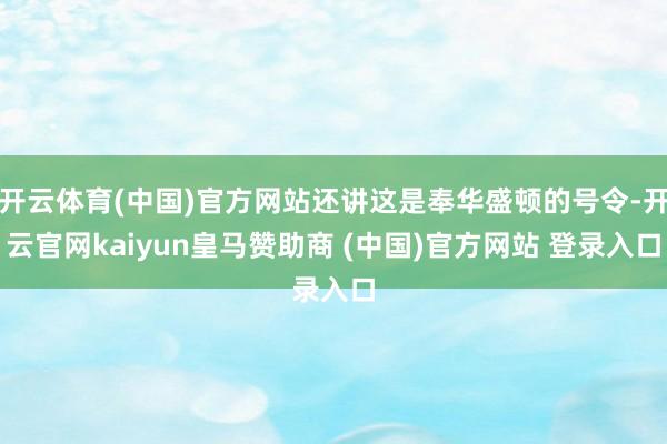 开云体育(中国)官方网站还讲这是奉华盛顿的号令-开云官网kaiyun皇马赞助商 (中国)官方网站 登录入口