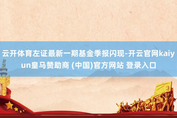 开云体育近3个月高涨0.78%-开云官网kaiyun皇马赞助商 (中国)官方网站 登录入口