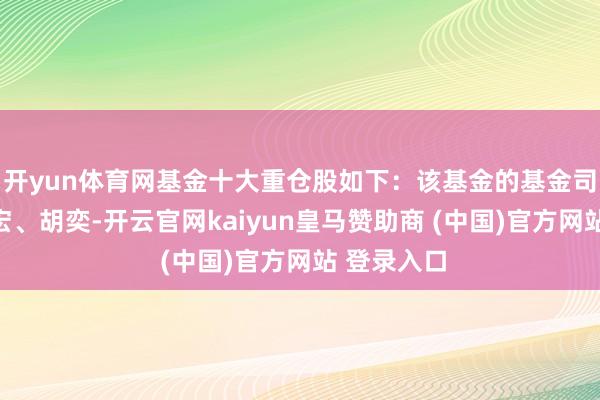 开yun体育网基金十大重仓股如下：该基金的基金司理为吴江宏、胡奕-开云官网kaiyun皇马赞助商 (中国)官方网站 登录入口