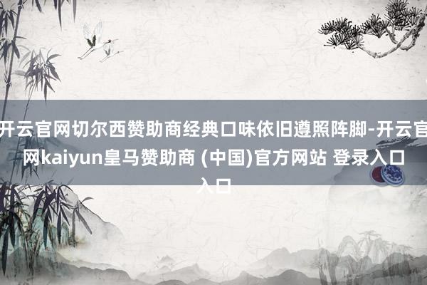 开云官网切尔西赞助商经典口味依旧遵照阵脚-开云官网kaiyun皇马赞助商 (中国)官方网站 登录入口