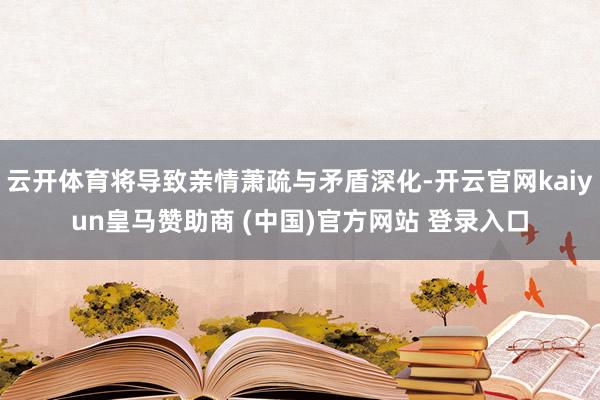 云开体育将导致亲情萧疏与矛盾深化-开云官网kaiyun皇马赞助商 (中国)官方网站 登录入口