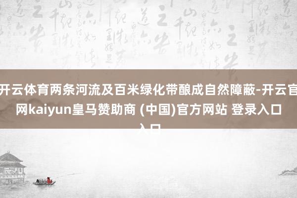 开云体育两条河流及百米绿化带酿成自然障蔽-开云官网kaiyun皇马赞助商 (中国)官方网站 登录入口