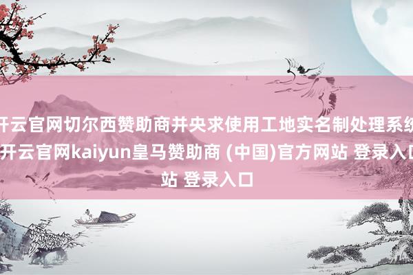 开云官网切尔西赞助商并央求使用工地实名制处理系统-开云官网kaiyun皇马赞助商 (中国)官方网站 登录入口