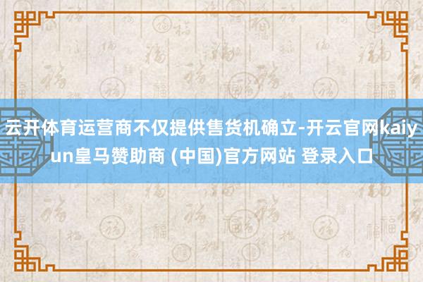 云开体育运营商不仅提供售货机确立-开云官网kaiyun皇马赞助商 (中国)官方网站 登录入口