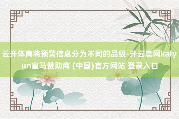 云开体育将预警信息分为不同的品级-开云官网kaiyun皇马赞助商 (中国)官方网站 登录入口