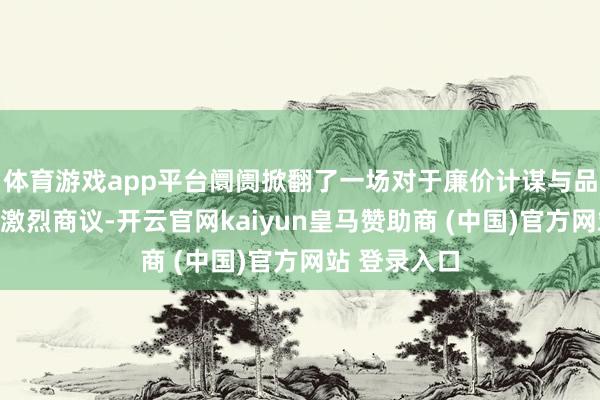 体育游戏app平台阛阓掀翻了一场对于廉价计谋与品牌下千里的激烈商议-开云官网kaiyun皇马赞助商 (中国)官方网站 登录入口