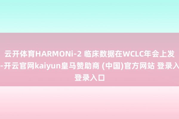 云开体育HARMONi-2 临床数据在WCLC年会上发布-开云官网kaiyun皇马赞助商 (中国)官方网站 登录入口