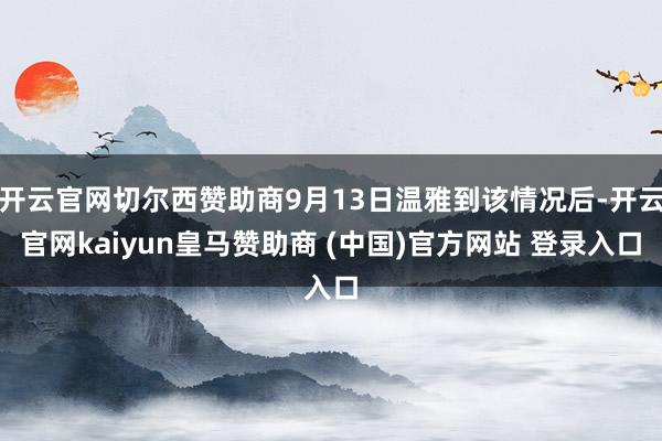 开云官网切尔西赞助商9月13日温雅到该情况后-开云官网kaiyun皇马赞助商 (中国)官方网站 登录入口