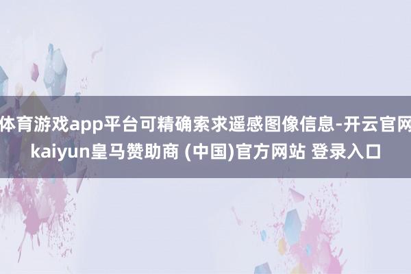 体育游戏app平台可精确索求遥感图像信息-开云官网kaiyun皇马赞助商 (中国)官方网站 登录入口