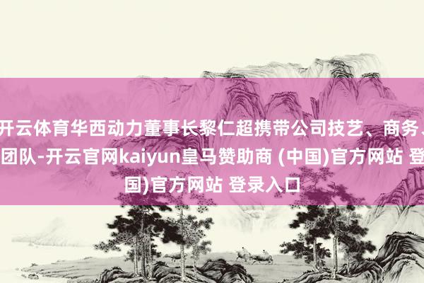 开云体育华西动力董事长黎仁超携带公司技艺、商务、投融资团队-开云官网kaiyun皇马赞助商 (中国)官方网站 登录入口