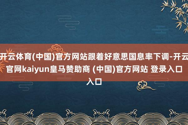 开云体育(中国)官方网站跟着好意思国息率下调-开云官网kaiyun皇马赞助商 (中国)官方网站 登录入口