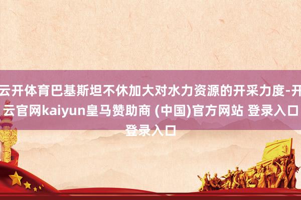 云开体育巴基斯坦不休加大对水力资源的开采力度-开云官网kaiyun皇马赞助商 (中国)官方网站 登录入口