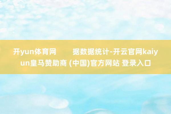 开yun体育网        据数据统计-开云官网kaiyun皇马赞助商 (中国)官方网站 登录入口