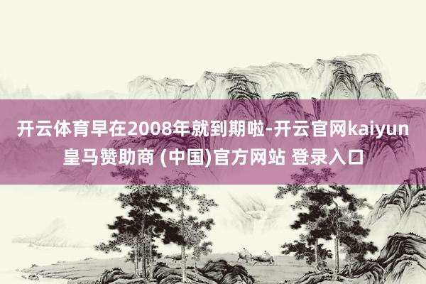 开云体育早在2008年就到期啦-开云官网kaiyun皇马赞助商 (中国)官方网站 登录入口