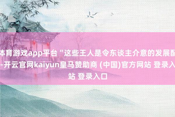 体育游戏app平台“这些王人是令东谈主介意的发展配置-开云官网kaiyun皇马赞助商 (中国)官方网站 登录入口