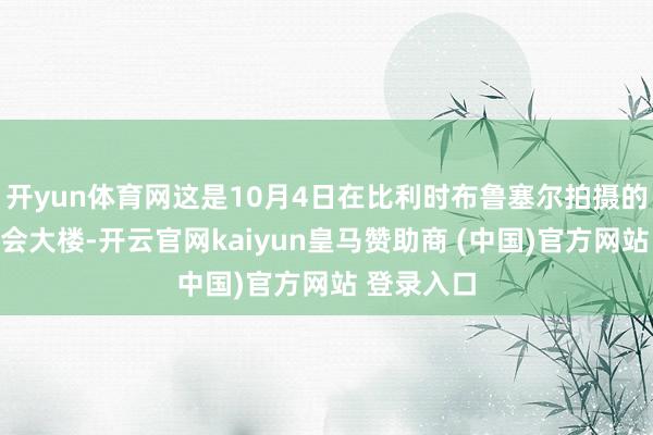 开yun体育网这是10月4日在比利时布鲁塞尔拍摄的欧盟委员会大楼-开云官网kaiyun皇马赞助商 (中国)官方网站 登录入口