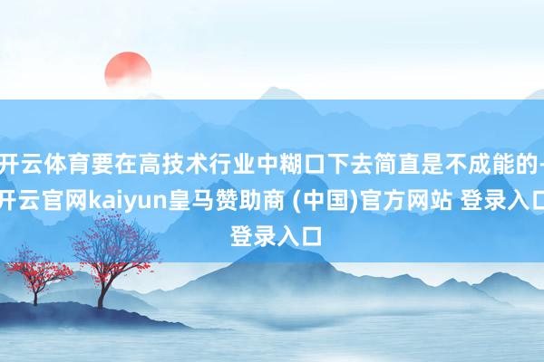 开云体育要在高技术行业中糊口下去简直是不成能的-开云官网kaiyun皇马赞助商 (中国)官方网站 登录入口