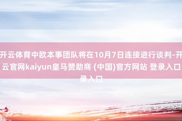 开云体育中欧本事团队将在10月7日连接进行谈判-开云官网kaiyun皇马赞助商 (中国)官方网站 登录入口