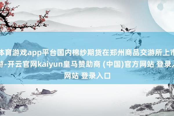 体育游戏app平台国内棉纱期货在郑州商品交游所上市交游-开云官网kaiyun皇马赞助商 (中国)官方网站 登录入口