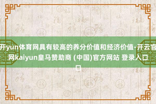 开yun体育网具有较高的养分价值和经济价值-开云官网kaiyun皇马赞助商 (中国)官方网站 登录入口