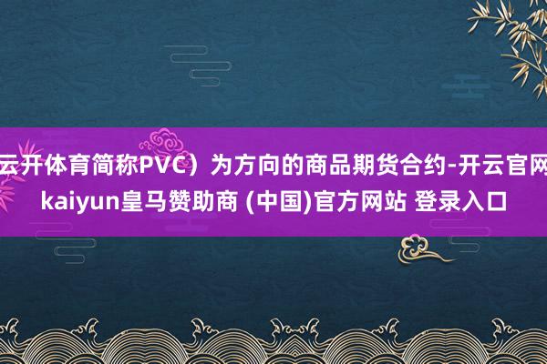 云开体育简称PVC）为方向的商品期货合约-开云官网kaiyun皇马赞助商 (中国)官方网站 登录入口