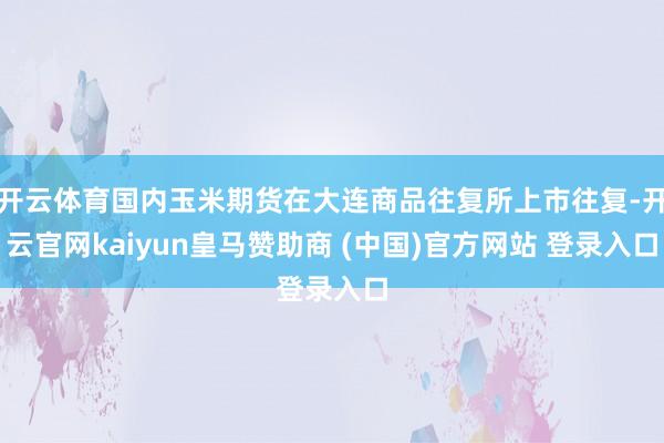 开云体育国内玉米期货在大连商品往复所上市往复-开云官网kaiyun皇马赞助商 (中国)官方网站 登录入口