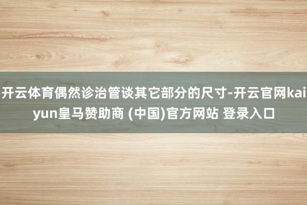 开云体育偶然诊治管谈其它部分的尺寸-开云官网kaiyun皇马赞助商 (中国)官方网站 登录入口