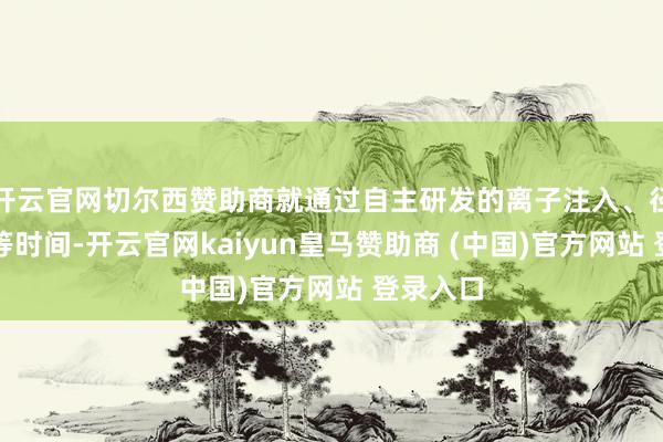 开云官网切尔西赞助商就通过自主研发的离子注入、径直键合等时间-开云官网kaiyun皇马赞助商 (中国)官方网站 登录入口