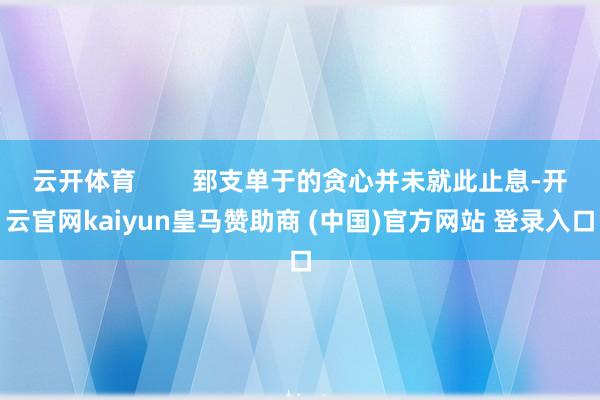 云开体育        郅支单于的贪心并未就此止息-开云官网kaiyun皇马赞助商 (中国)官方网站 登录入口