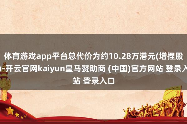 体育游戏app平台总代价为约10.28万港元(增捏股份)-开云官网kaiyun皇马赞助商 (中国)官方网站 登录入口