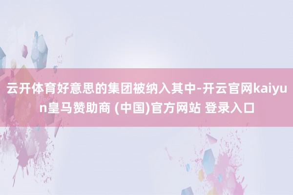 云开体育好意思的集团被纳入其中-开云官网kaiyun皇马赞助商 (中国)官方网站 登录入口