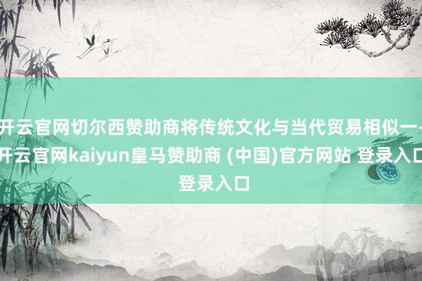 开云官网切尔西赞助商将传统文化与当代贸易相似一-开云官网kaiyun皇马赞助商 (中国)官方网站 登录入口