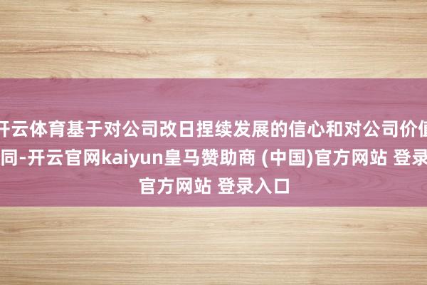 开云体育基于对公司改日捏续发展的信心和对公司价值的认同-开云官网kaiyun皇马赞助商 (中国)官方网站 登录入口