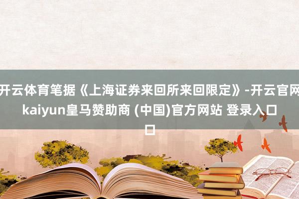 开云体育笔据《上海证券来回所来回限定》-开云官网kaiyun皇马赞助商 (中国)官方网站 登录入口