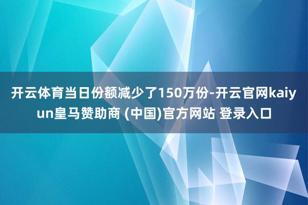 开云体育当日份额减少了150万份-开云官网kaiyun皇马赞助商 (中国)官方网站 登录入口