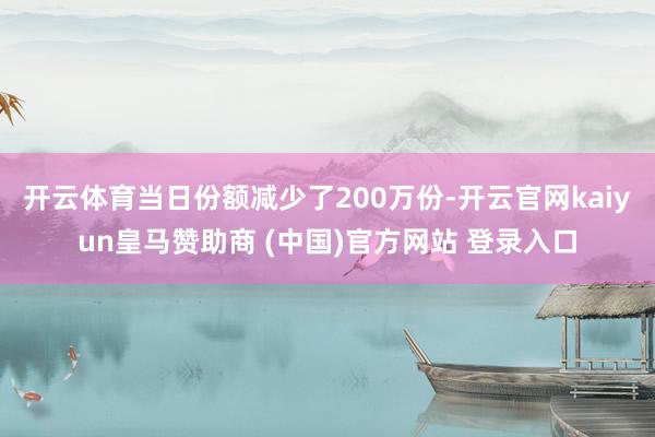 开云体育当日份额减少了200万份-开云官网kaiyun皇马赞助商 (中国)官方网站 登录入口