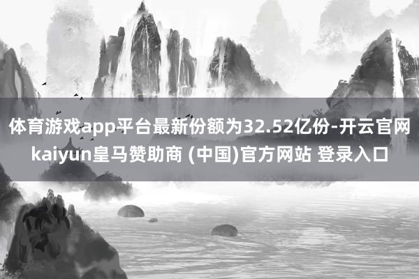 体育游戏app平台最新份额为32.52亿份-开云官网kaiyun皇马赞助商 (中国)官方网站 登录入口