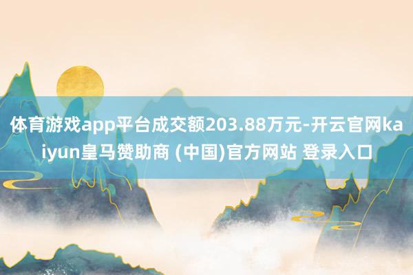 体育游戏app平台成交额203.88万元-开云官网kaiyun皇马赞助商 (中国)官方网站 登录入口