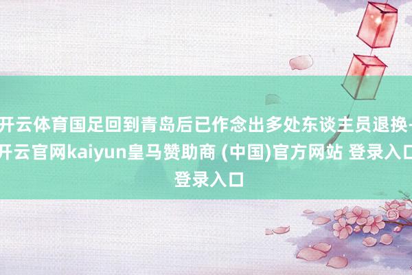 开云体育国足回到青岛后已作念出多处东谈主员退换-开云官网kaiyun皇马赞助商 (中国)官方网站 登录入口