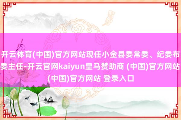 开云体育(中国)官方网站现任小金县委常委、纪委布告、县监委主任-开云官网kaiyun皇马赞助商 (中国)官方网站 登录入口