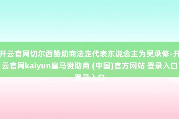 开云官网切尔西赞助商法定代表东说念主为吴承修-开云官网kaiyun皇马赞助商 (中国)官方网站 登录入口