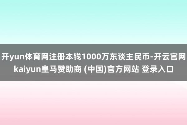 开yun体育网注册本钱1000万东谈主民币-开云官网kaiyun皇马赞助商 (中国)官方网站 登录入口