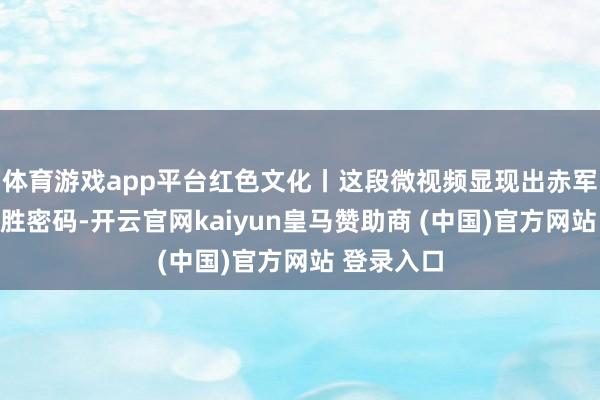 体育游戏app平台红色文化丨这段微视频显现出赤军长征的制胜密码-开云官网kaiyun皇马赞助商 (中国)官方网站 登录入口