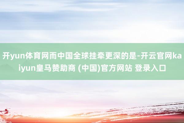 开yun体育网而中国全球挂牵更深的是-开云官网kaiyun皇马赞助商 (中国)官方网站 登录入口